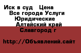 Иск в суд › Цена ­ 1 500 - Все города Услуги » Юридические   . Алтайский край,Славгород г.